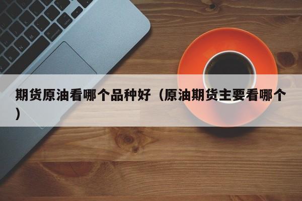 期货原油看哪个品种好（原油期货主要看哪个）