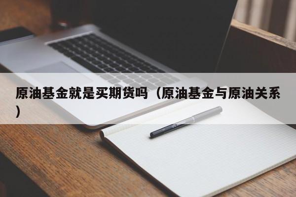 原油基金就是买期货吗（原油基金与原油关系）