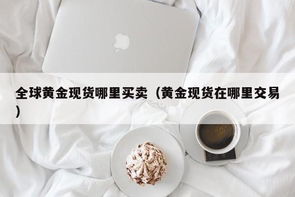 全球黄金现货哪里买卖（黄金现货在哪里交易）
