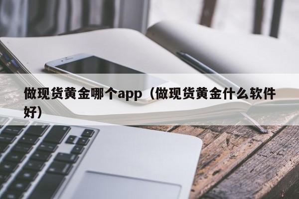 做现货黄金哪个app（做现货黄金什么软件好）