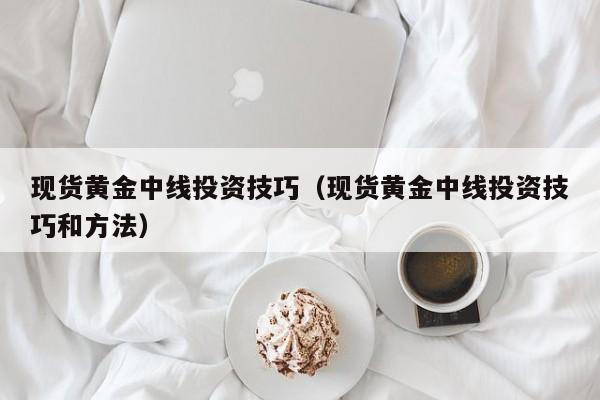 现货黄金中线投资技巧（现货黄金中线投资技巧和方法）
