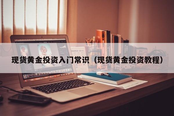 现货黄金投资入门常识（现货黄金投资教程）