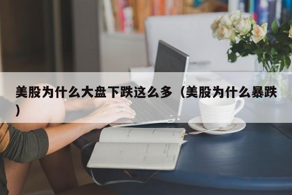 美股为什么大盘下跌这么多（美股为什么暴跌）
