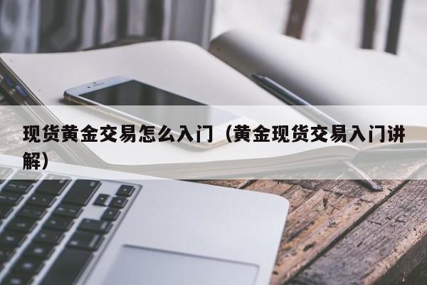 现货黄金交易怎么入门（黄金现货交易入门讲解）