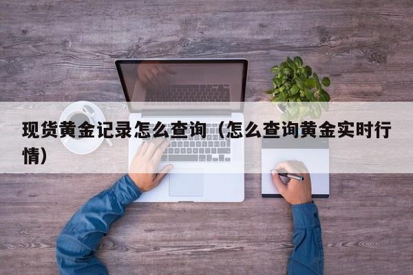现货黄金记录怎么查询（怎么查询黄金实时行情）