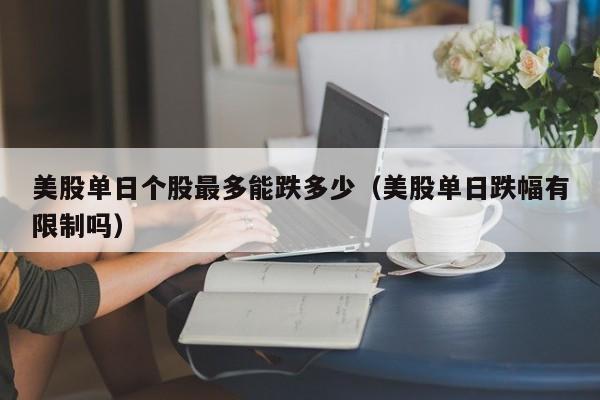 美股单日个股最多能跌多少（美股单日跌幅有限制吗）