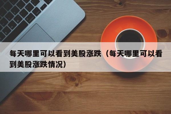 每天哪里可以看到美股涨跌（每天哪里可以看到美股涨跌情况）