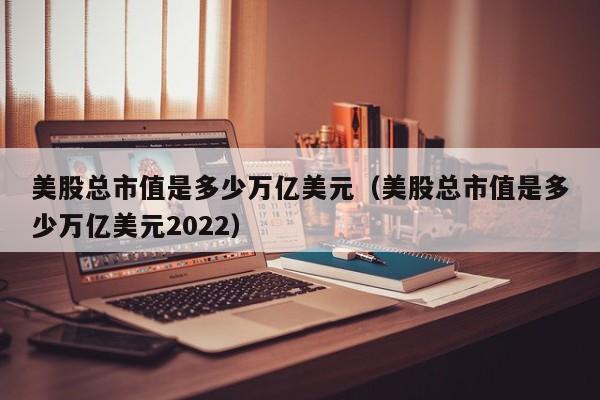 美股总市值是多少万亿美元（美股总市值是多少万亿美元2022）