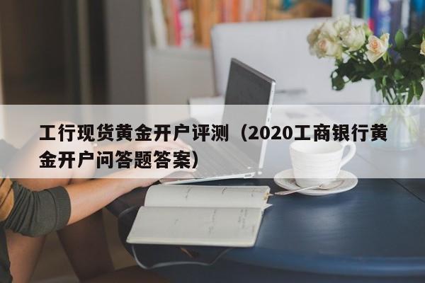 工行现货黄金开户评测（2020工商银行黄金开户问答题答案）