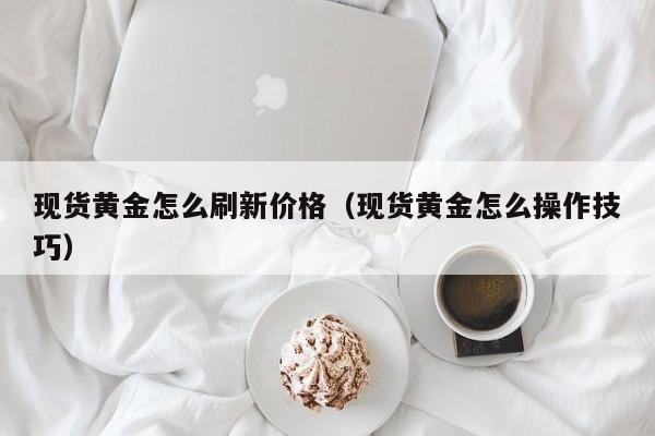 现货黄金怎么刷新价格（现货黄金怎么操作技巧）