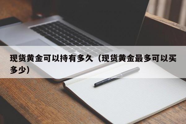 现货黄金可以持有多久（现货黄金最多可以买多少）