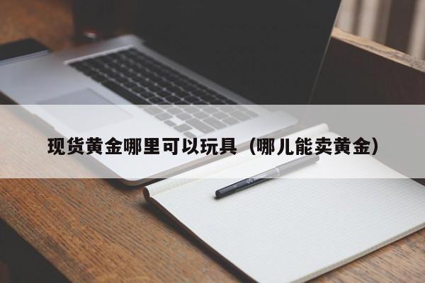 现货黄金哪里可以玩具（哪儿能卖黄金）