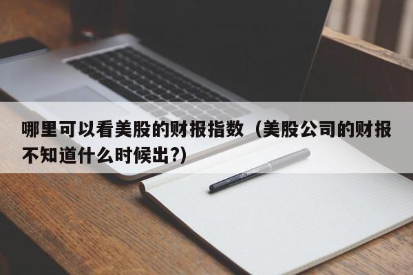 哪里可以看美股的财报指数（美股公司的财报不知道什么时候出?）