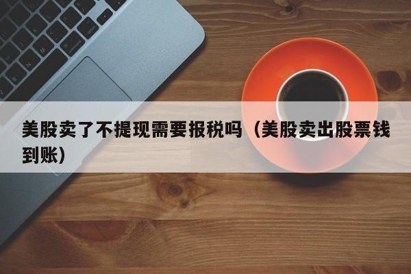 美股卖了不提现需要报税吗（美股卖出股票钱到账）