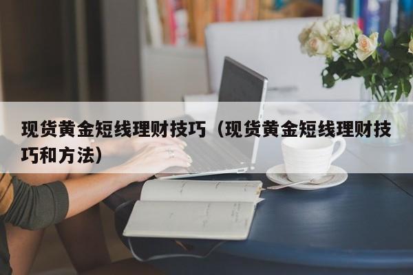 现货黄金短线理财技巧（现货黄金短线理财技巧和方法）