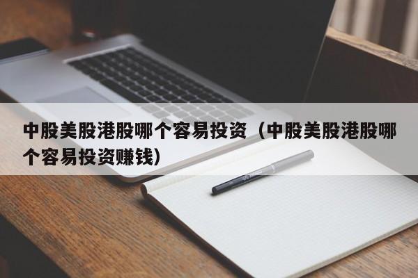 中股美股港股哪个容易投资（中股美股港股哪个容易投资赚钱）