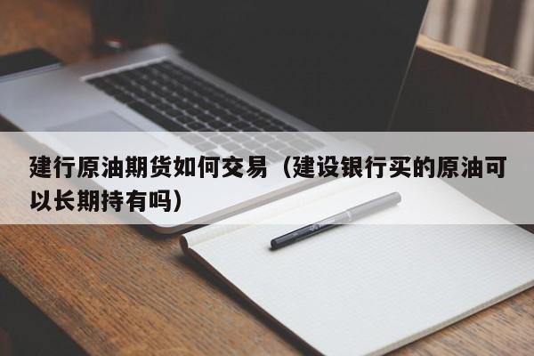 建行原油期货如何交易（建设银行买的原油可以长期持有吗）