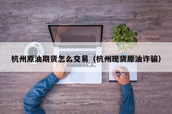杭州原油期货怎么交易（杭州现货原油诈骗）