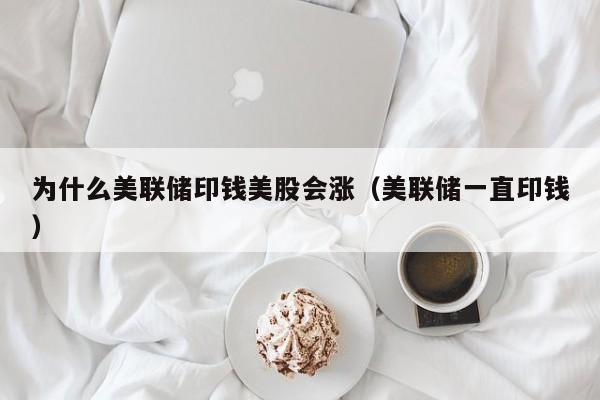 为什么美联储印钱美股会涨（美联储一直印钱）