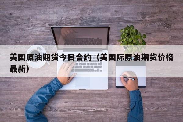 美国原油期货今日合约（美国际原油期货价格最新）
