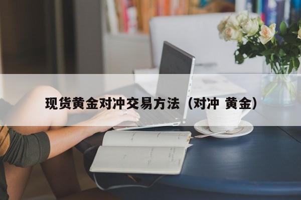现货黄金对冲交易方法（对冲 黄金）