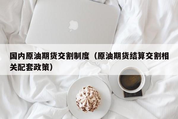 国内原油期货交割制度（原油期货结算交割相关配套政策）