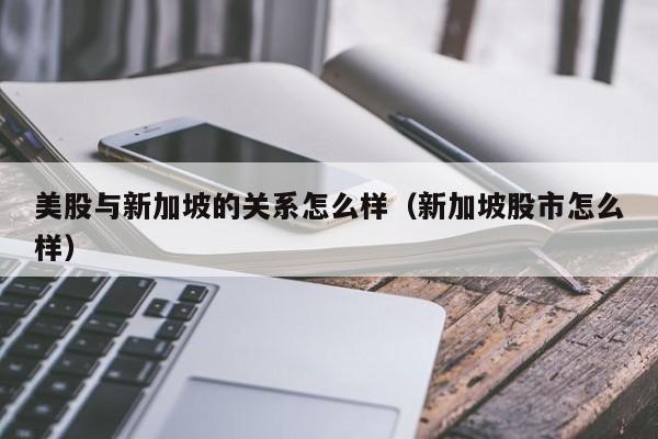 美股与新加坡的关系怎么样（新加坡股市怎么样）