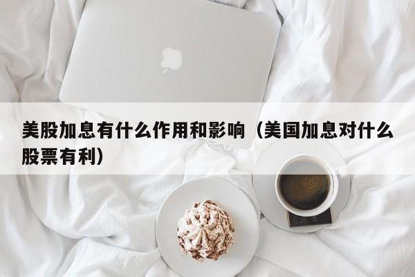 美股加息有什么作用和影响（美国加息对什么股票有利）