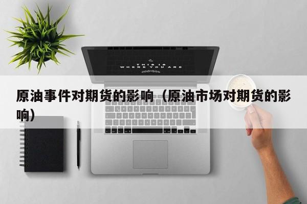 原油事件对期货的影响（原油市场对期货的影响）