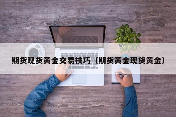 期货现货黄金交易技巧（期货黄金现货黄金）