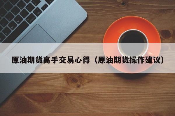 原油期货高手交易心得（原油期货操作建议）