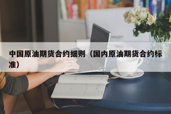 中国原油期货合约细则（国内原油期货合约标准）