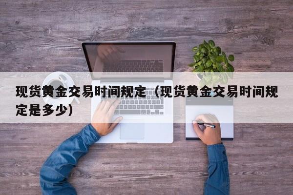 现货黄金交易时间规定（现货黄金交易时间规定是多少）