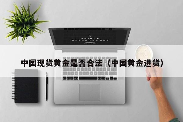 中国现货黄金是否合法（中国黄金进货）