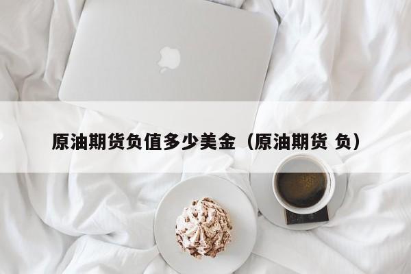 原油期货负值多少美金（原油期货 负）
