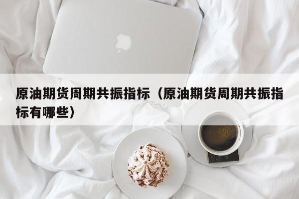 原油期货周期共振指标（原油期货周期共振指标有哪些）