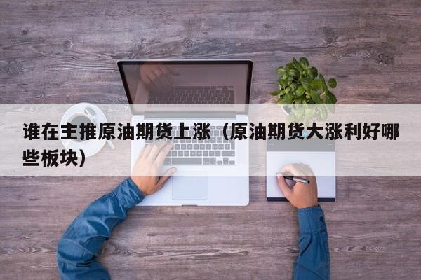谁在主推原油期货上涨（原油期货大涨利好哪些板块）