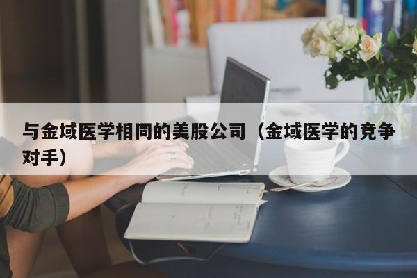 与金域医学相同的美股公司（金域医学的竞争对手）