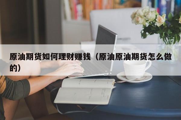 原油期货如何理财赚钱（原油原油期货怎么做的）