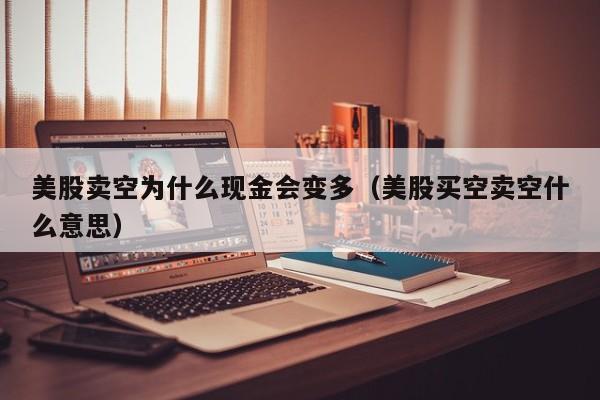 美股卖空为什么现金会变多（美股买空卖空什么意思）