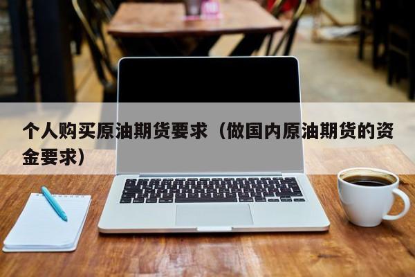 个人购买原油期货要求（做国内原油期货的资金要求）