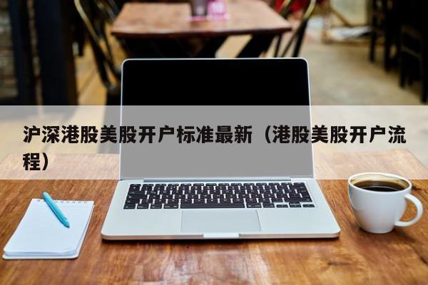 沪深港股美股开户标准最新（港股美股开户流程）
