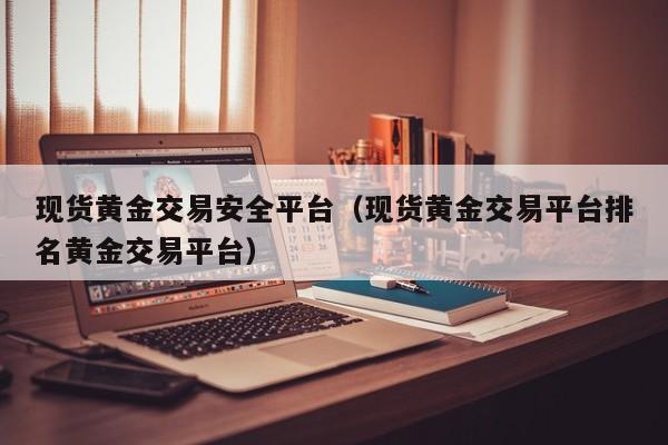 现货黄金交易安全平台（现货黄金交易平台排名黄金交易平台）