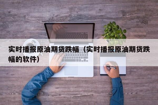 实时播报原油期货跌幅（实时播报原油期货跌幅的软件）