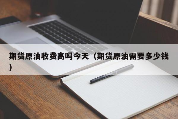 期货原油收费高吗今天（期货原油需要多少钱）