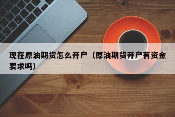 现在原油期货怎么开户（原油期货开户有资金要求吗）