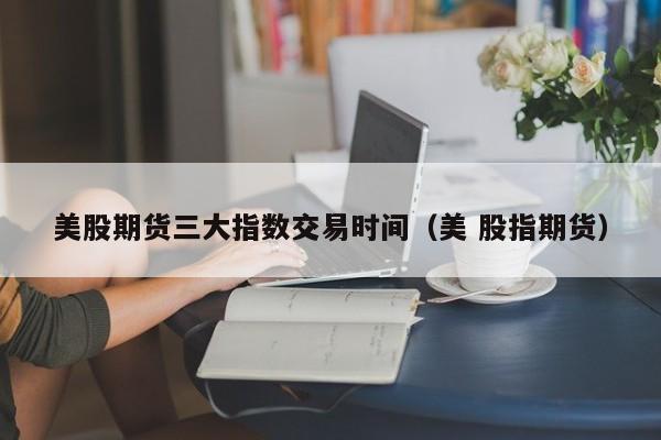 美股期货三大指数交易时间（美 股指期货）