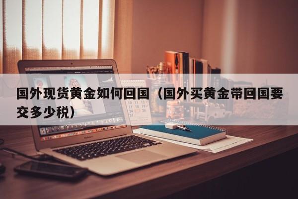 国外现货黄金如何回国（国外买黄金带回国要交多少税）