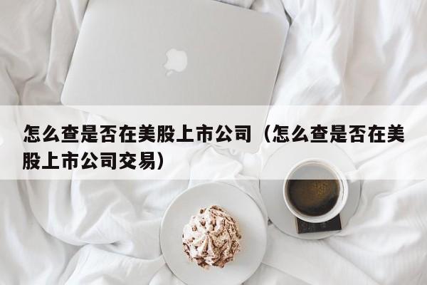 怎么查是否在美股上市公司（怎么查是否在美股上市公司交易）