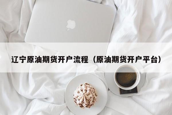 辽宁原油期货开户流程（原油期货开户平台）